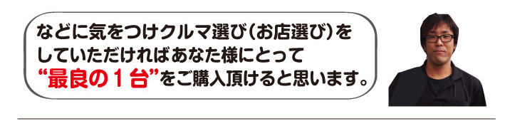 気を付けて車選び(お店選び)をしていただければ、あなた様にとって最良の1台をご購入いただけます。