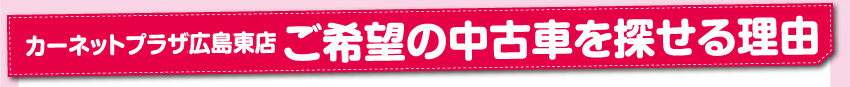 カーネットプラザ東広島店　ご希望の中古車を探せる理由